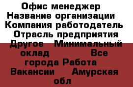 Офис-менеджер › Название организации ­ Компания-работодатель › Отрасль предприятия ­ Другое › Минимальный оклад ­ 15 000 - Все города Работа » Вакансии   . Амурская обл.